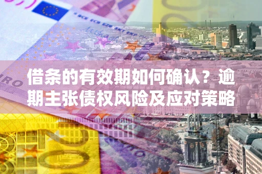 济南借条的有效期如何确认？逾期主张债权风险及应对策略？