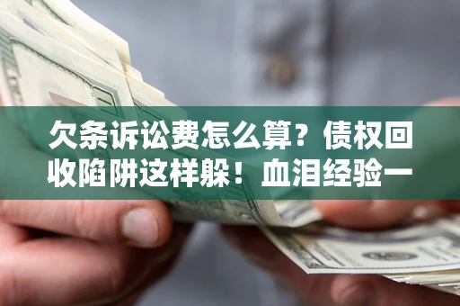 济南欠条诉讼费怎么算？债权回收陷阱这样躲！血泪经验一次讲透