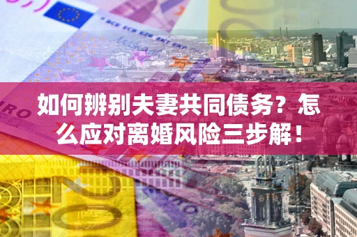 济南如何辨别夫妻共同债务？怎么应对离婚风险三步解！