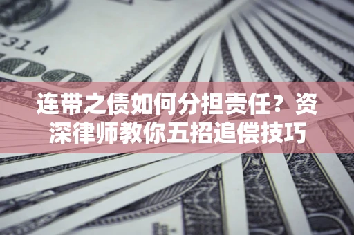 济南连带之债如何分担责任？资深律师教你五招追偿技巧