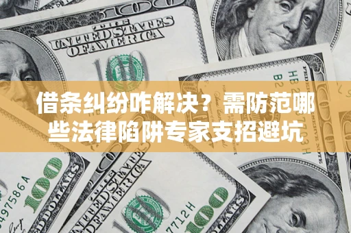 济南借条纠纷咋解决？需防范哪些法律陷阱专家支招避坑