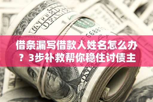 济南借条漏写借款人姓名怎么办？3步补救帮你稳住讨债主动权
