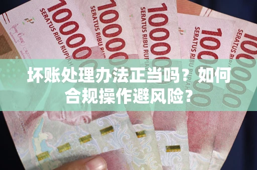 济南坏账处理办法正当吗？如何合规操作避风险？