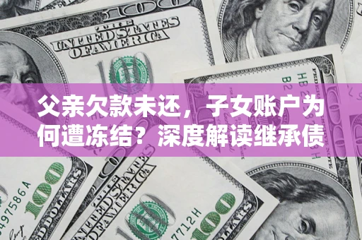 济南父亲欠款未还，子女账户为何遭冻结？深度解读继承债务迷局