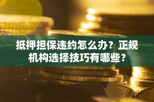 济南抵押担保违约怎么办？正规机构选择技巧有哪些？