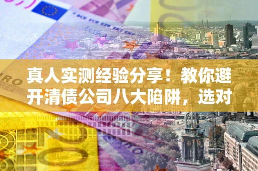 济南真人实测经验分享！教你避开清债公司八大陷阱，选对机构少走十年弯路