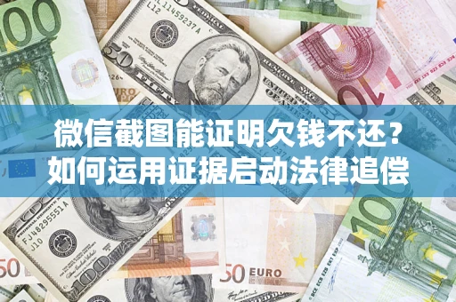 济南微信截图能证明欠钱不还？如何运用证据启动法律追偿程序？