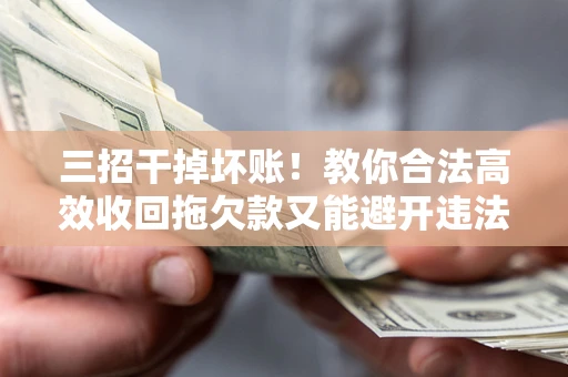 济南三招干掉坏账！教你合法高效收回拖欠款又能避开违法雷区