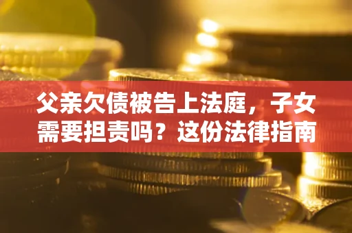 济南父亲欠债被告上法庭，子女需要担责吗？这份法律指南必须看完