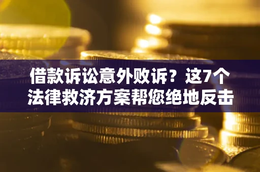 济南借款诉讼意外败诉？这7个法律救济方案帮您绝地反击！