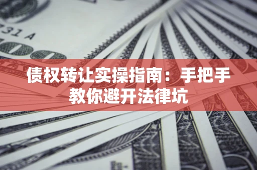 济南债权转让实操指南：手把手教你避开法律坑