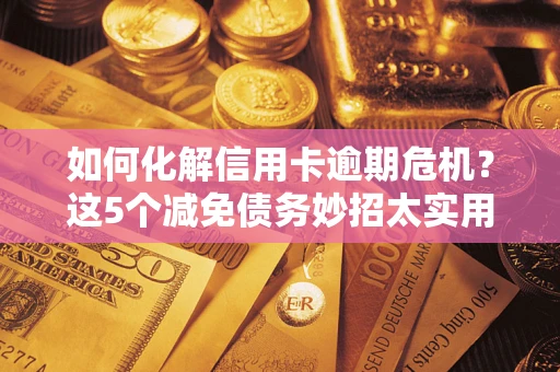 济南如何化解信用卡逾期危机？这5个减免债务妙招太实用