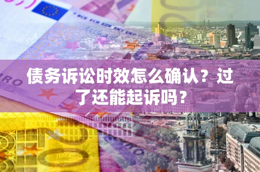 济南债务诉讼时效怎么确认？过了还能起诉吗？
