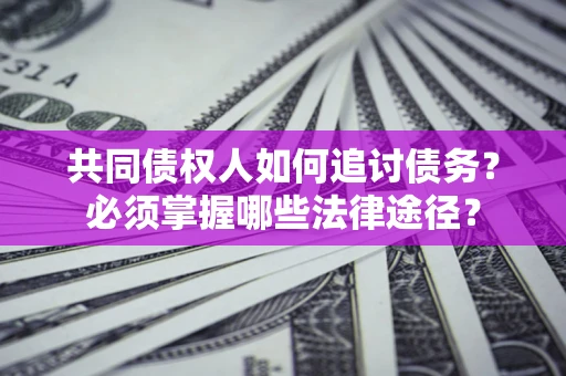 济南共同债权人如何追讨债务？必须掌握哪些法律途径？