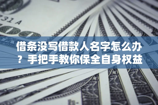 济南借条没写借款人名字怎么办？手把手教你保全自身权益