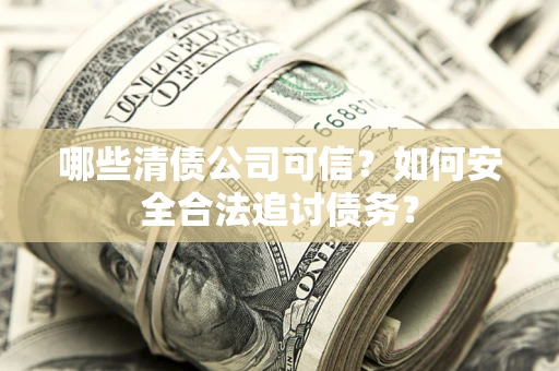 济南哪些清债公司可信？如何安全合法追讨债务？