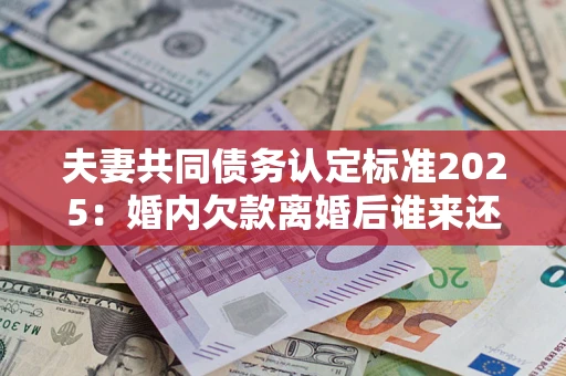济南夫妻共同债务认定标准2025:婚内欠款离婚后谁来还? 济南夫妻共同债务认定标准2025:婚内欠款离婚后谁来还?