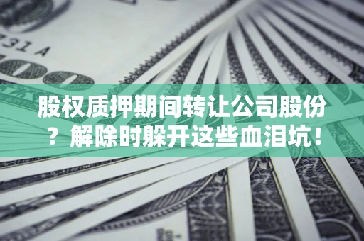 济南股权质押期间转让公司股份？解除时躲开这些血泪坑！