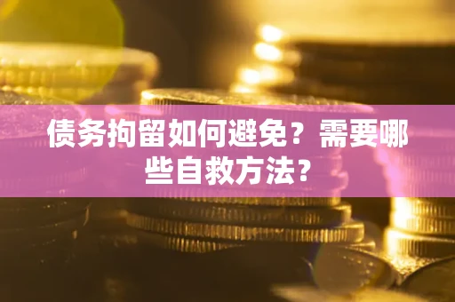 济南债务拘留如何避免？需要哪些自救方法？