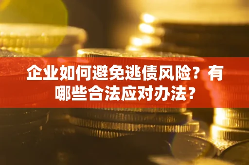 济南企业如何避免逃债风险？有哪些合法应对办法？