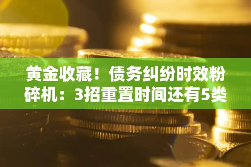 济南黄金收藏！债务纠纷时效粉碎机：3招重置时间还有5类不设年限的特殊债务