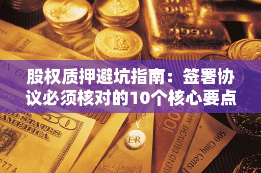 济南股权质押避坑指南:签署协议必须核对的10个核心要点 济南股权质押避坑指南:签署协议必须核对的10个核心要点