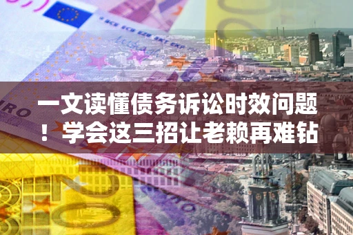 济南一文读懂债务诉讼时效问题！学会这三招让老赖再难钻空子