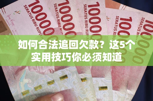 济南如何合法追回欠款？这5个实用技巧你必须知道