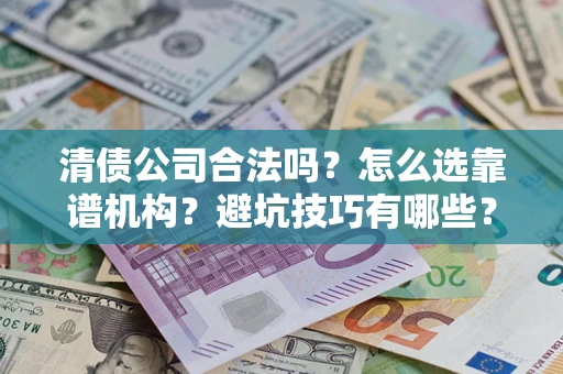 济南清债公司合法吗？怎么选靠谱机构？避坑技巧有哪些？