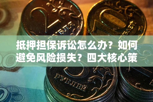济南抵押担保诉讼怎么办？如何避免风险损失？四大核心策略全解读