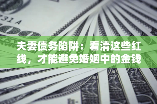 济南夫妻债务陷阱：看清这些红线，才能避免婚姻中的金钱危机