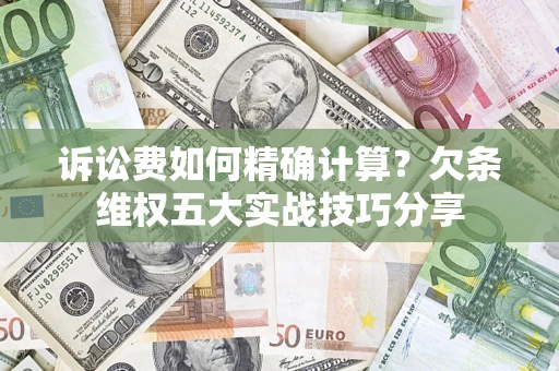 济南诉讼费如何精确计算？欠条维权五大实战技巧分享