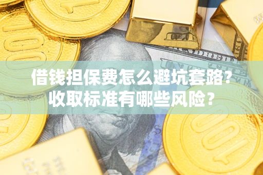 济南借钱担保费怎么避坑套路？收取标准有哪些风险？