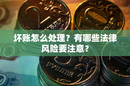 济南坏账怎么处理？有哪些法律风险要注意？