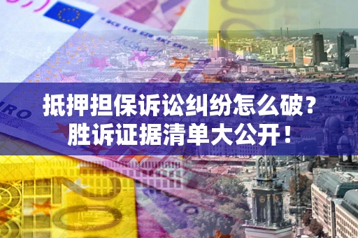 济南抵押担保诉讼纠纷怎么破？胜诉证据清单大公开！