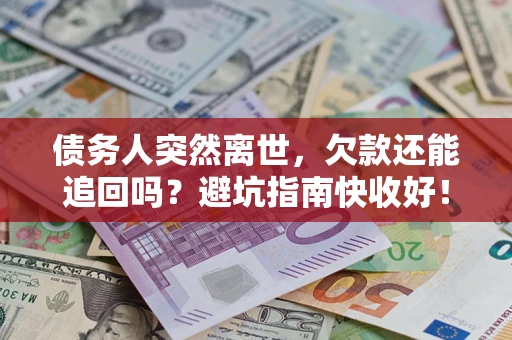 济南债务人突然离世，欠款还能追回吗？避坑指南快收好！