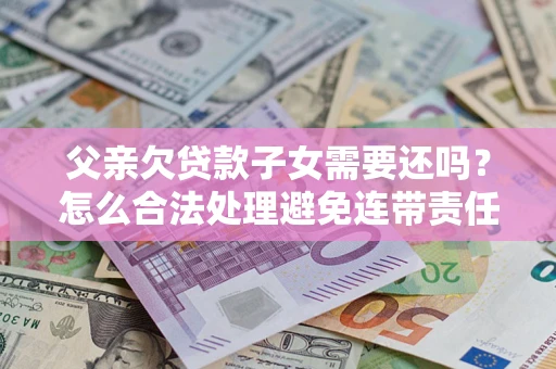 济南父亲欠贷款子女需要还吗？怎么合法处理避免连带责任？