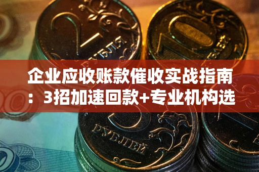 济南企业应收账款催收实战指南：3招加速回款+专业机构选择避坑