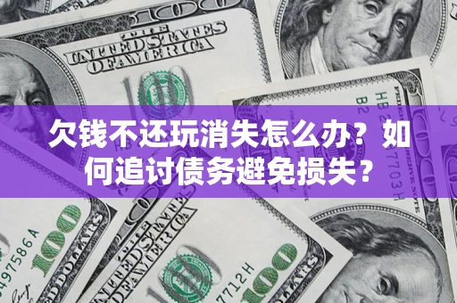 济南欠钱不还玩消失怎么办？如何追讨债务避免损失？