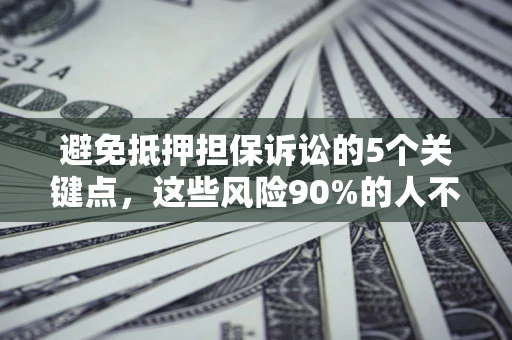 济南避免抵押担保诉讼的5个关键点，这些风险90%的人不知道！