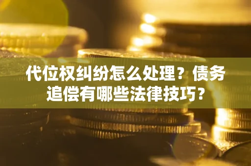济南代位权纠纷怎么处理？债务追偿有哪些法律技巧？