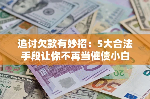 济南追讨欠款有妙招：5大合法手段让你不再当催债小白