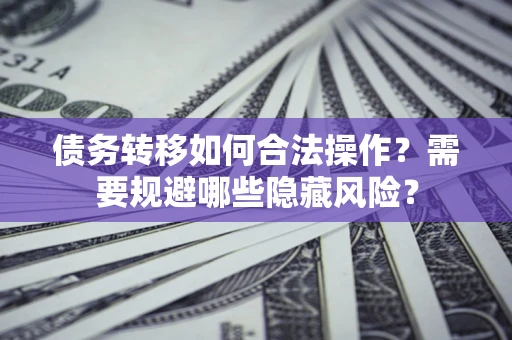 济南债务转移如何合法操作？需要规避哪些隐藏风险？