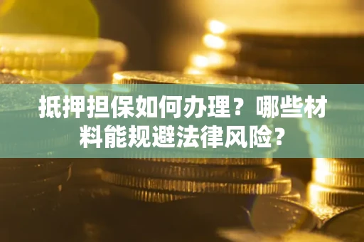 济南抵押担保如何办理？哪些材料能规避法律风险？