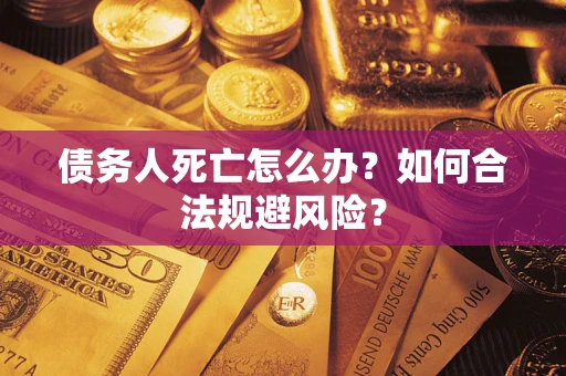济南债务人死亡怎么办？如何合法规避风险？