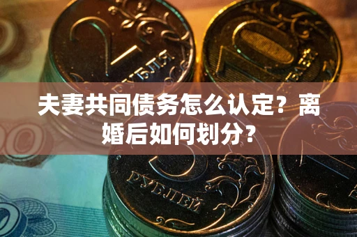 济南夫妻共同债务怎么认定？离婚后如何划分？