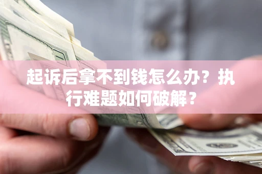 济南起诉后拿不到钱怎么办?执行难题如何破解? 济南起诉后拿不到钱怎么办?执行难题如何破解?