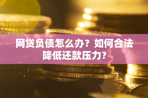 济南网贷负债怎么办？如何合法降低还款压力？