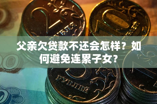 济南父亲欠贷款不还会怎样？如何避免连累子女？
