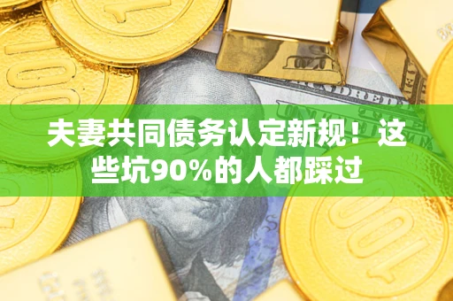 济南夫妻共同债务认定新规！这些坑90%的人都踩过